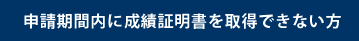 申し込み期間内に成績証明書を取得できない方